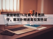 海星体育-费德勒在TL比赛中出色防守，赛况扑朔迷离引发热议！的简单介绍