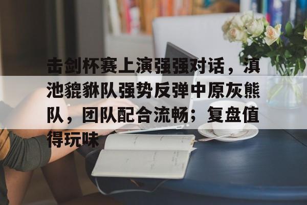 关于击剑杯赛上演强强对话，滇池貔貅队强势反弹中原灰熊队，团队配合流畅；复盘值得玩味的信息